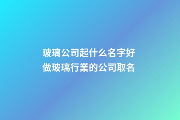 玻璃公司起什么名字好 做玻璃行業的公司取名-第1張-公司起名-玄機派
